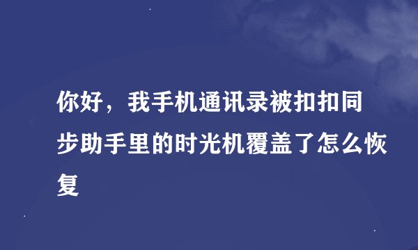你好，我手机通讯录被扣扣同步助手里的时光机覆盖了怎么恢复