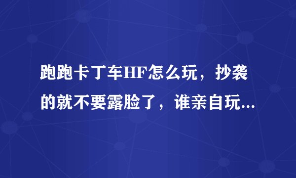 跑跑卡丁车HF怎么玩，抄袭的就不要露脸了，谁亲自玩过还请大侠赐教！ 在此谢过啦！
