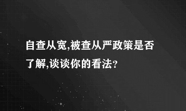 自查从宽,被查从严政策是否了解,谈谈你的看法？