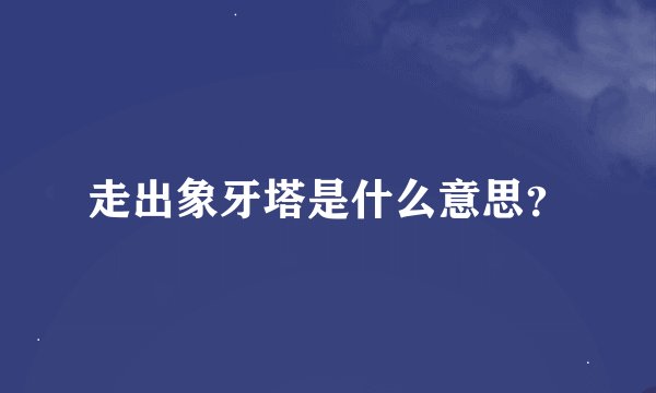 走出象牙塔是什么意思？