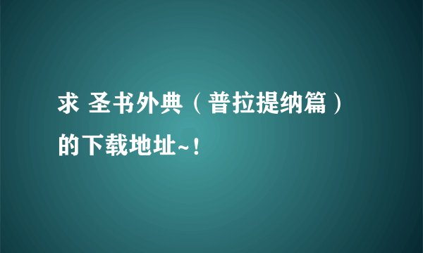求 圣书外典（普拉提纳篇）的下载地址~！