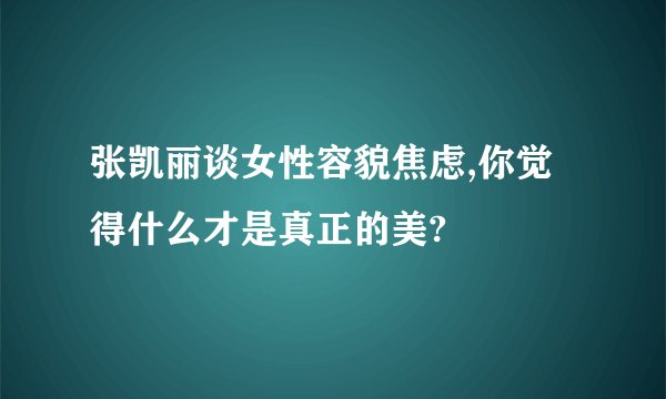 张凯丽谈女性容貌焦虑,你觉得什么才是真正的美?