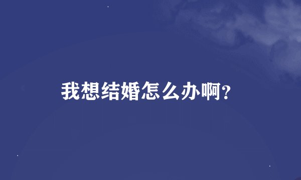 我想结婚怎么办啊？