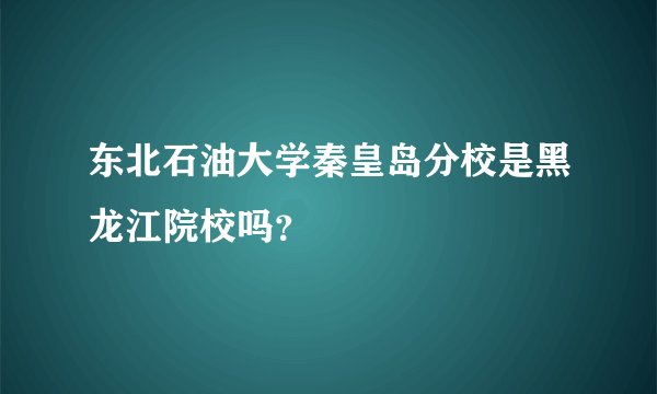东北石油大学秦皇岛分校是黑龙江院校吗？