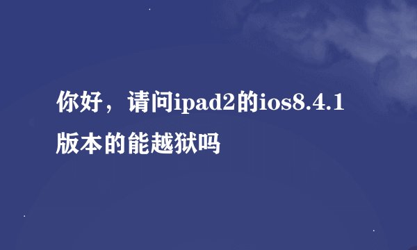 你好，请问ipad2的ios8.4.1版本的能越狱吗