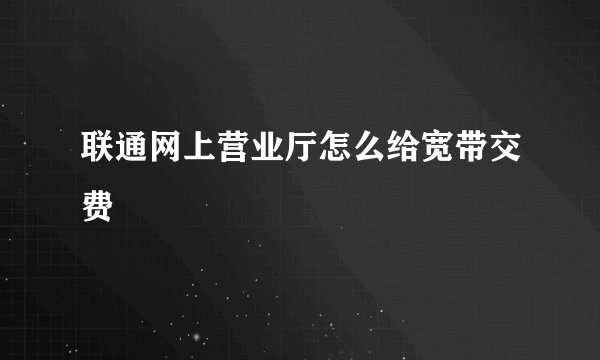 联通网上营业厅怎么给宽带交费