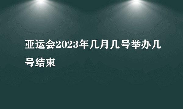 亚运会2023年几月几号举办几号结束