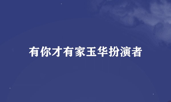 有你才有家玉华扮演者