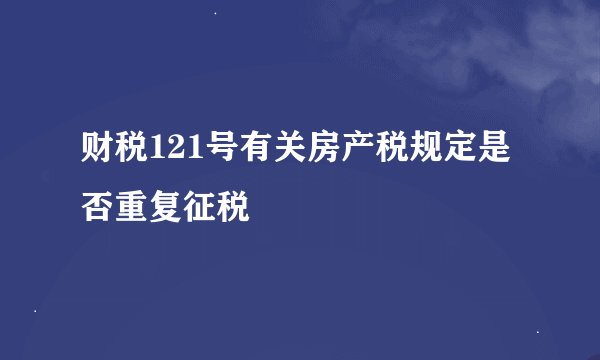 财税121号有关房产税规定是否重复征税