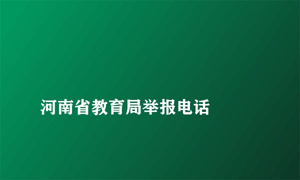 
河南省教育局举报电话

