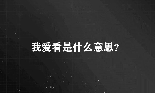 我爱看是什么意思？