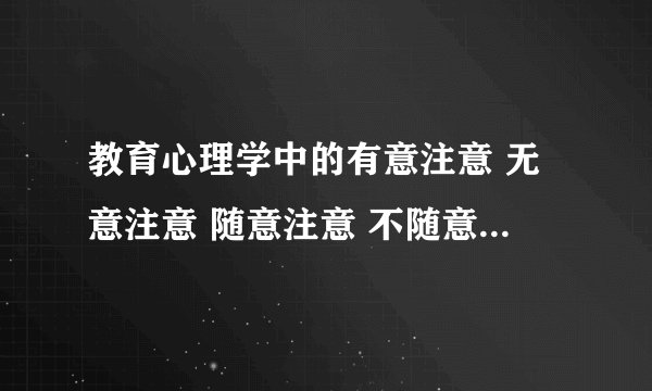 教育心理学中的有意注意 无意注意 随意注意 不随意注意 有意识记 无意识记 随意识记 不随意识记 如何辨别？