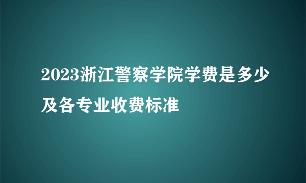 2023浙江警察学院学费是多少及各专业收费标准