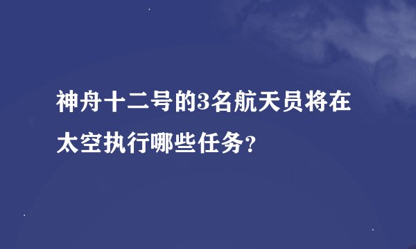 神舟十二号的3名航天员将在太空执行哪些任务？