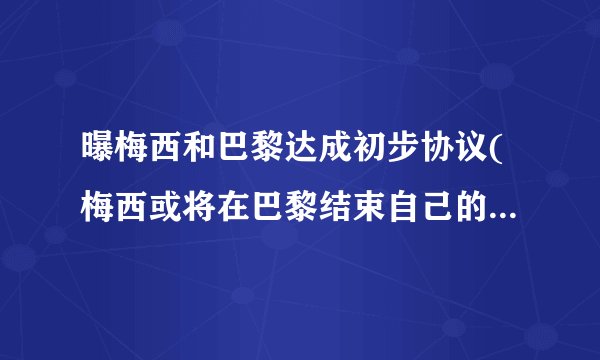 曝梅西和巴黎达成初步协议(梅西或将在巴黎结束自己的职业生涯。)