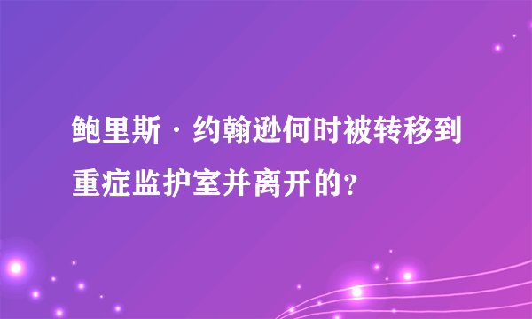 鲍里斯·约翰逊何时被转移到重症监护室并离开的？