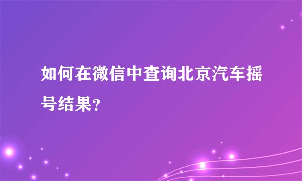 如何在微信中查询北京汽车摇号结果？