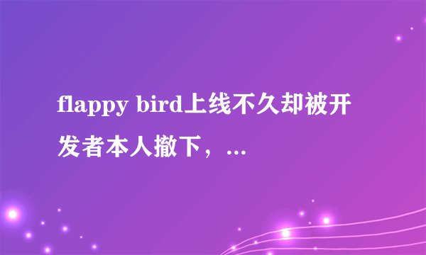 flappy bird上线不久却被开发者本人撤下，原因是什么