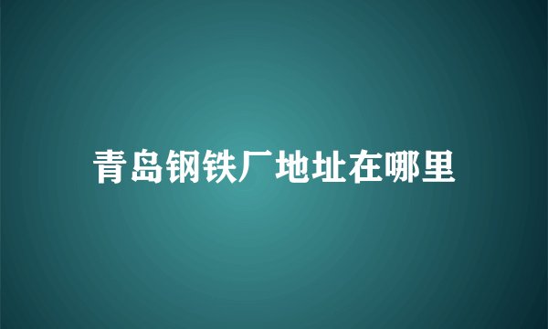 青岛钢铁厂地址在哪里