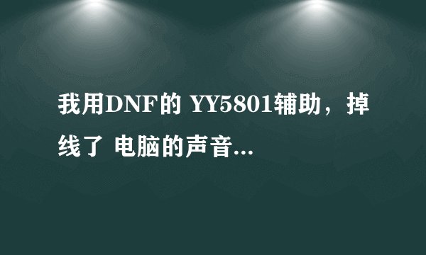 我用DNF的 YY5801辅助，掉线了 电脑的声音就完全消失，一键还原，下声卡驱动都不行 会用的请帮个帮
