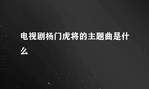 电视剧杨门虎将的主题曲是什么