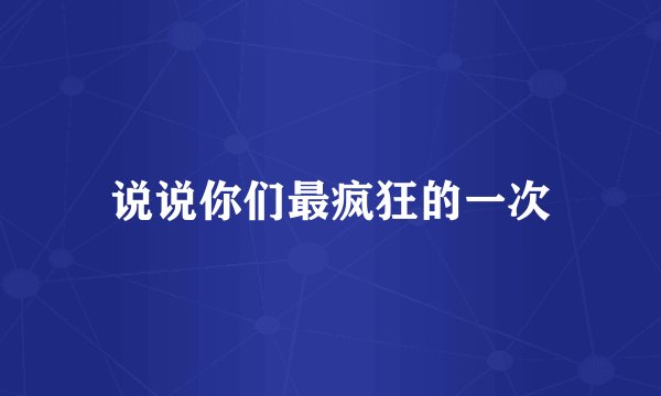 说说你们最疯狂的一次