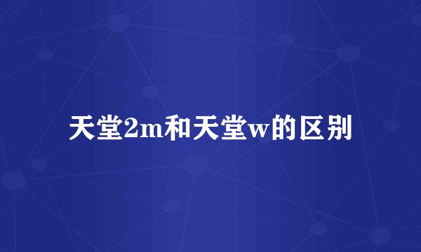 天堂2m和天堂w的区别