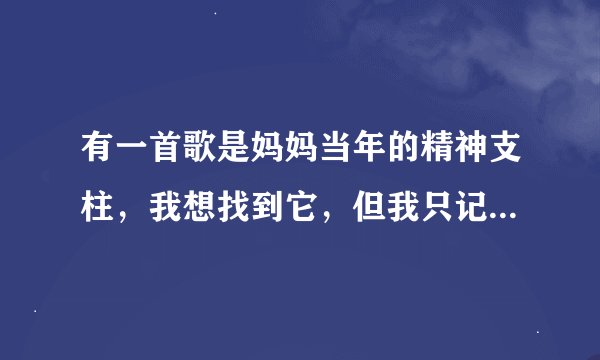 有一首歌是妈妈当年的精神支柱，我想找到它，但我只记得一句歌词请大家帮忙！！