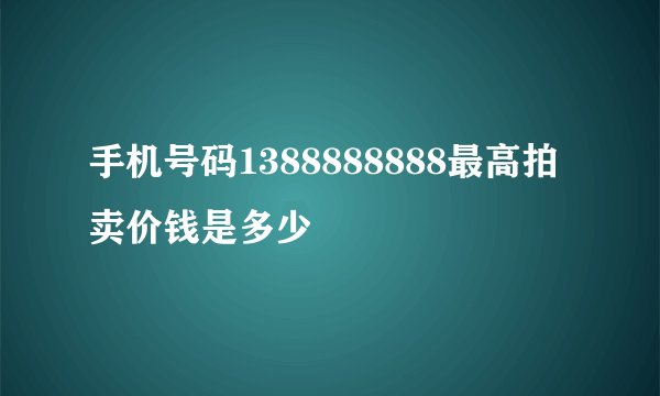 手机号码1388888888最高拍卖价钱是多少