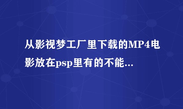 从影视梦工厂里下载的MP4电影放在psp里有的不能放，频闪严重。