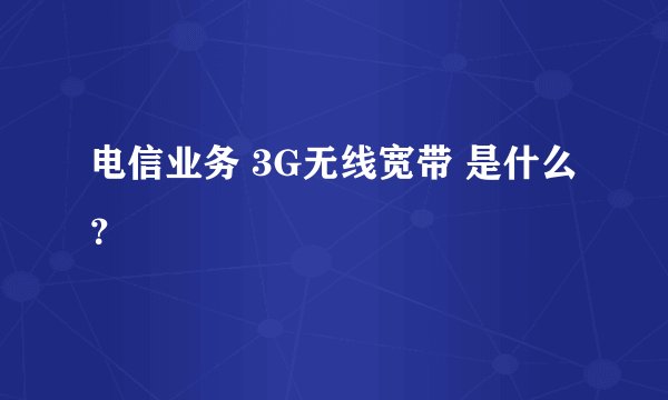 电信业务 3G无线宽带 是什么？