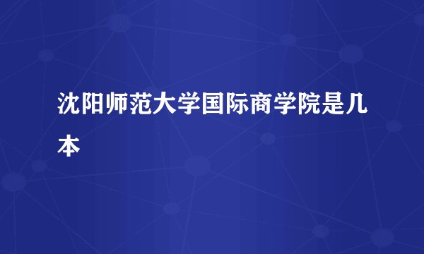 沈阳师范大学国际商学院是几本