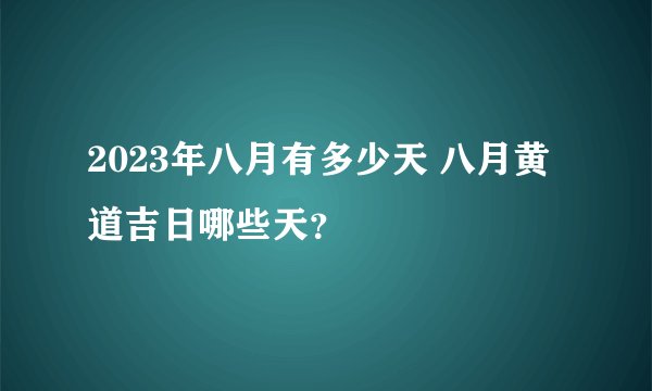 2023年八月有多少天 八月黄道吉日哪些天？