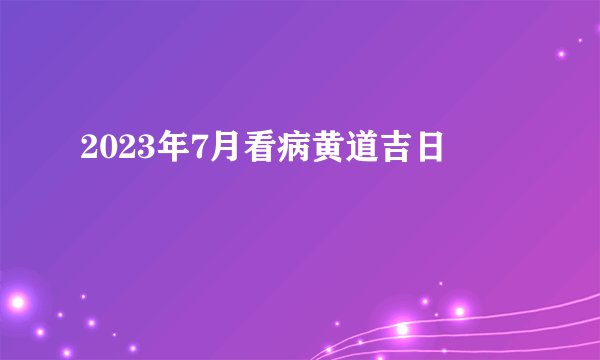 2023年7月看病黄道吉日