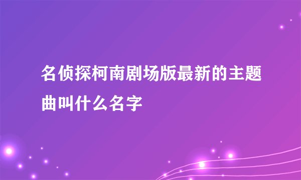 名侦探柯南剧场版最新的主题曲叫什么名字