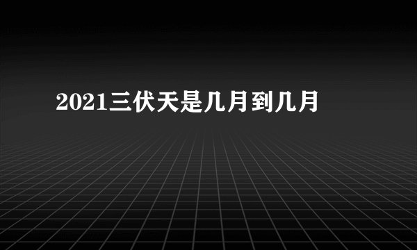 2021三伏天是几月到几月