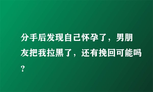 分手后发现自己怀孕了，男朋友把我拉黑了，还有挽回可能吗？