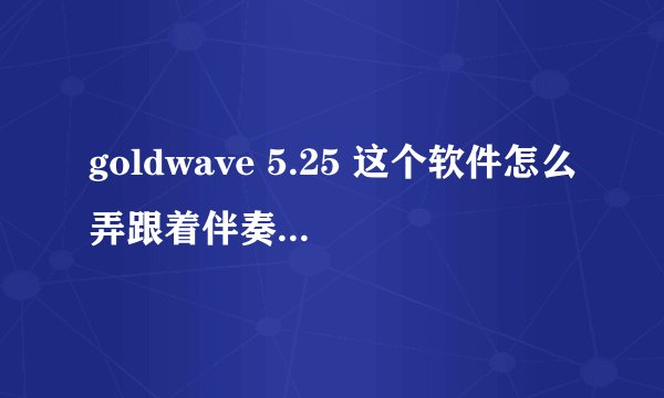 goldwave 5.25 这个软件怎么弄跟着伴奏录歌的?