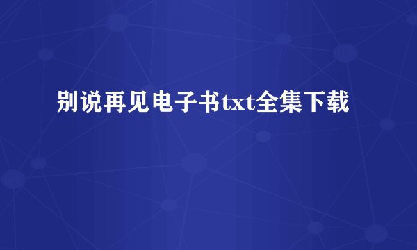 别说再见电子书txt全集下载