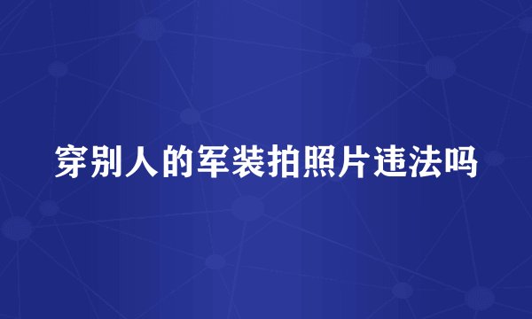 穿别人的军装拍照片违法吗