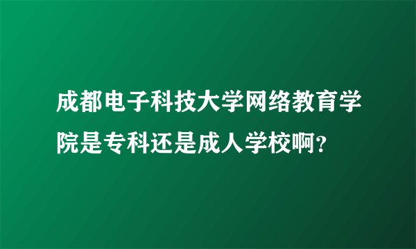 成都电子科技大学网络教育学院是专科还是成人学校啊？