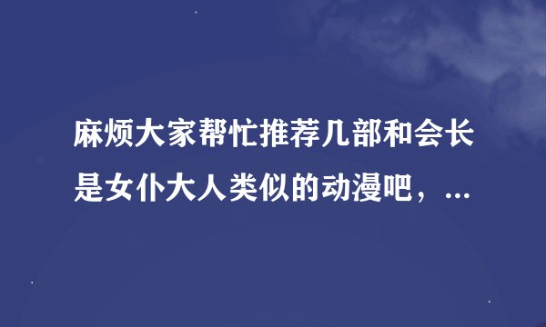 麻烦大家帮忙推荐几部和会长是女仆大人类似的动漫吧，谢谢各位啦~~~（不要幼稚的哦）
