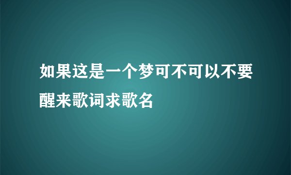 如果这是一个梦可不可以不要醒来歌词求歌名