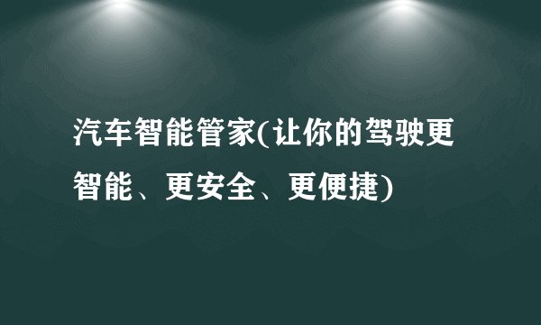 汽车智能管家(让你的驾驶更智能、更安全、更便捷)