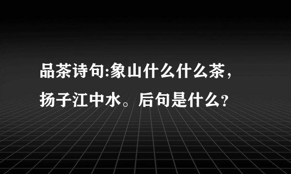 品茶诗句:象山什么什么茶，扬子江中水。后句是什么？