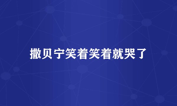 撒贝宁笑着笑着就哭了