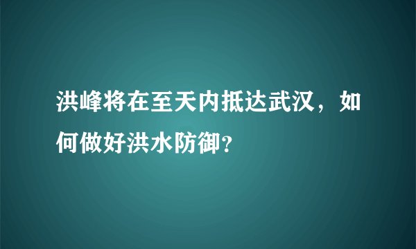 洪峰将在至天内抵达武汉，如何做好洪水防御？