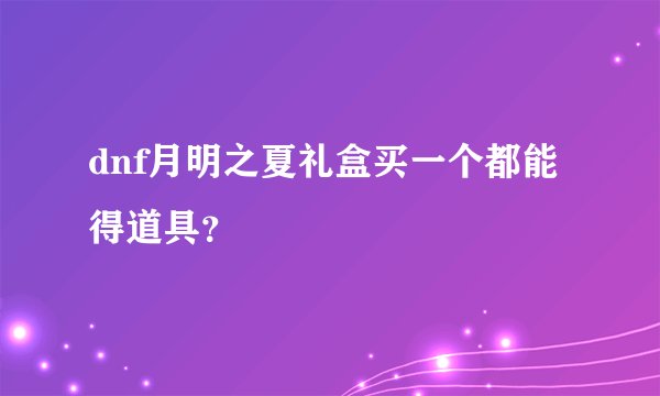 dnf月明之夏礼盒买一个都能得道具？