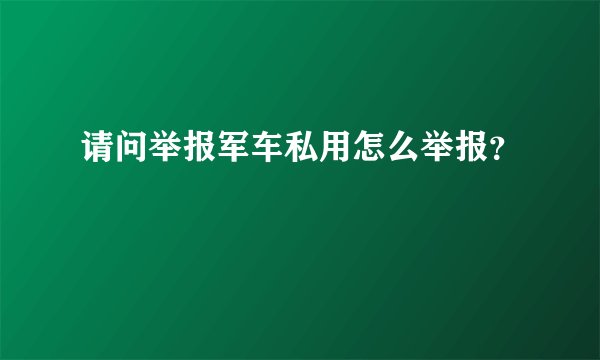 请问举报军车私用怎么举报？