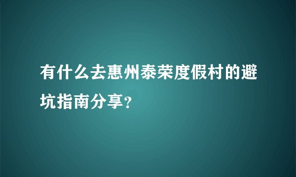 有什么去惠州泰荣度假村的避坑指南分享？
